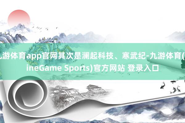 九游体育app官网其次是澜起科技、寒武纪-九游体育(NineGame Sports)官方网站 登录入口