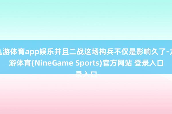 九游体育app娱乐并且二战这场构兵不仅是影响久了-九游体育(NineGame Sports)官方网站 登录入口