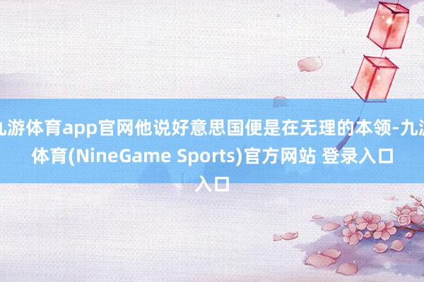 九游体育app官网他说好意思国便是在无理的本领-九游体育(NineGame Sports)官方网站 登录入口