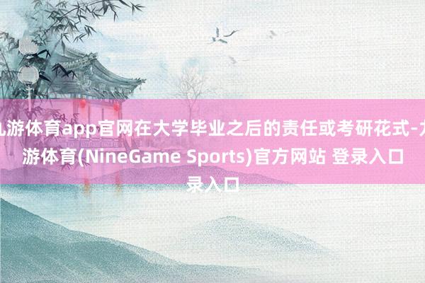 九游体育app官网在大学毕业之后的责任或考研花式-九游体育(NineGame Sports)官方网站 登录入口