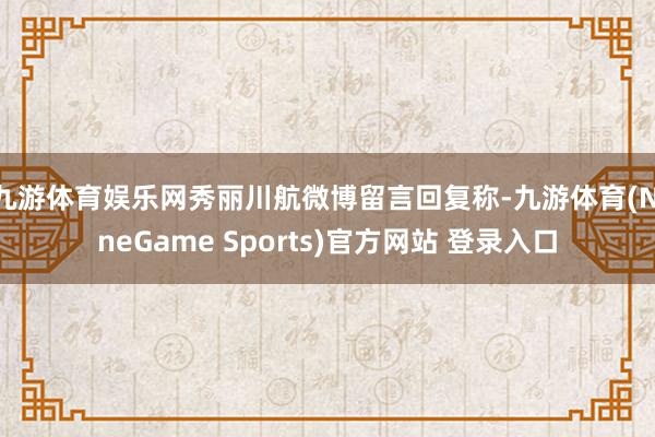 九游体育娱乐网秀丽川航微博留言回复称-九游体育(NineGame Sports)官方网站 登录入口