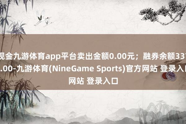 现金九游体育app平台卖出金额0.00元；融券余额3375.00-九游体育(NineGame Sports)官方网站 登录入口