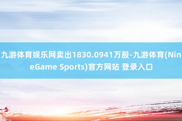 九游体育娱乐网卖出1830.0941万股-九游体育(NineGame Sports)官方网站 登录入口