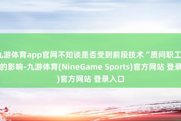 九游体育app官网不知谈是否受到前段技术“质问职工”风云的影响-九游体育(NineGame Sports)官方网站 登录入口