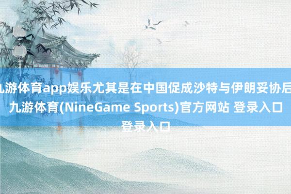 九游体育app娱乐尤其是在中国促成沙特与伊朗妥协后-九游体育(NineGame Sports)官方网站 登录入口