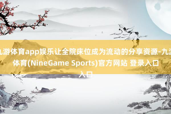 九游体育app娱乐让全院床位成为流动的分享资源-九游体育(NineGame Sports)官方网站 登录入口