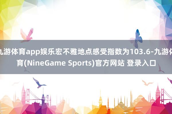 九游体育app娱乐宏不雅地点感受指数为103.6-九游体育(NineGame Sports)官方网站 登录入口