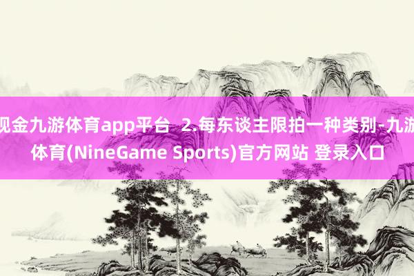 现金九游体育app平台  2.每东谈主限拍一种类别-九游体育(NineGame Sports)官方网站 登录入口