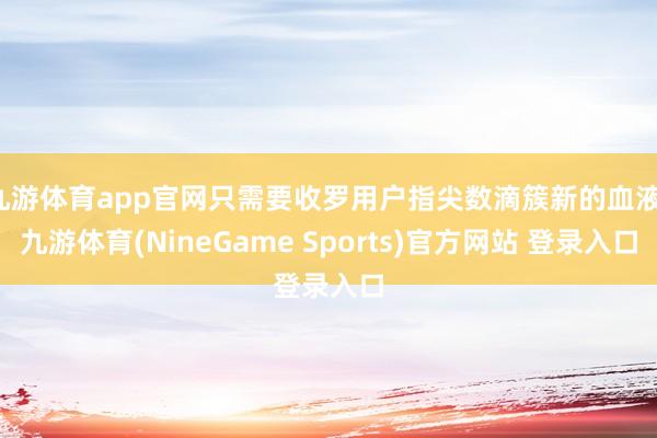 九游体育app官网只需要收罗用户指尖数滴簇新的血液-九游体育(NineGame Sports)官方网站 登录入口