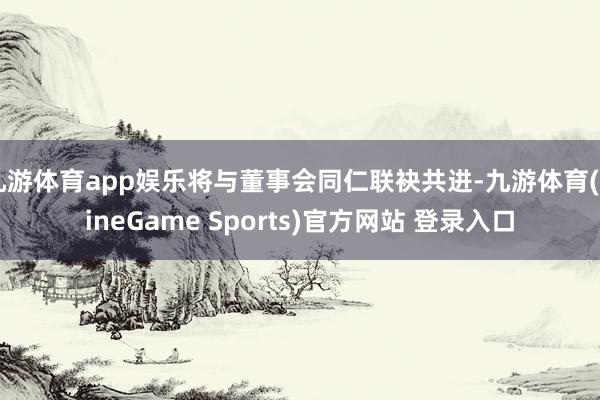 九游体育app娱乐将与董事会同仁联袂共进-九游体育(NineGame Sports)官方网站 登录入口