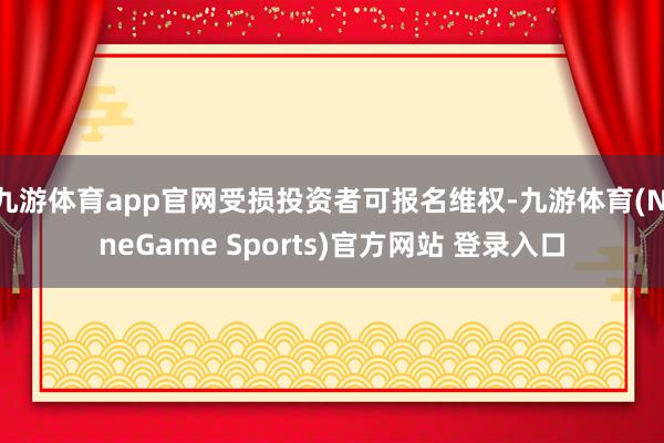 九游体育app官网受损投资者可报名维权-九游体育(NineGame Sports)官方网站 登录入口