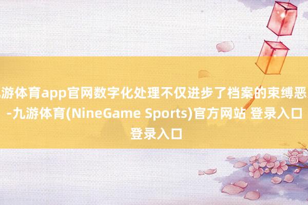 九游体育app官网数字化处理不仅进步了档案的束缚恶果-九游体育(NineGame Sports)官方网站 登录入口