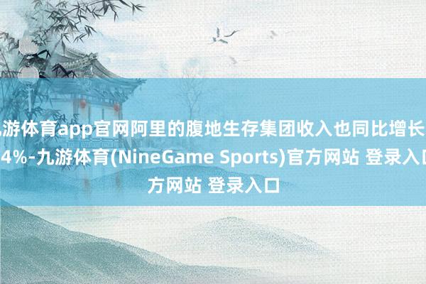 九游体育app官网阿里的腹地生存集团收入也同比增长了14%-九游体育(NineGame Sports)官方网站 登录入口