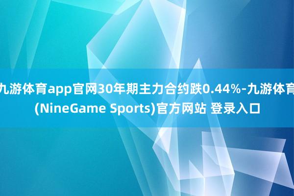九游体育app官网30年期主力合约跌0.44%-九游体育(NineGame Sports)官方网站 登录入口