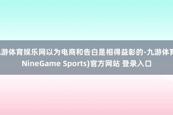 九游体育娱乐网以为电商和告白是相得益彰的-九游体育(NineGame Sports)官方网站 登录入口