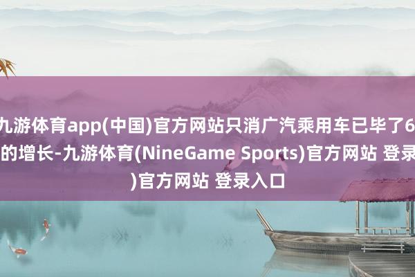 九游体育app(中国)官方网站只消广汽乘用车已毕了6.24%的增长-九游体育(NineGame Sports)官方网站 登录入口
