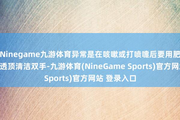 Ninegame九游体育异常是在咳嗽或打喷嚏后要用肥皂和流动水透顶清洁双手-九游体育(NineGame Sports)官方网站 登录入口