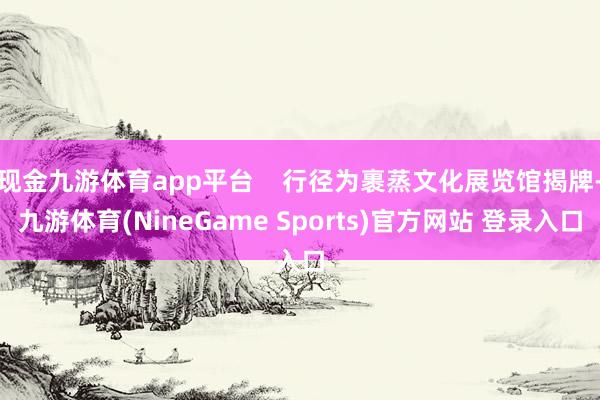 现金九游体育app平台    行径为裹蒸文化展览馆揭牌-九游体育(NineGame Sports)官方网站 登录入口