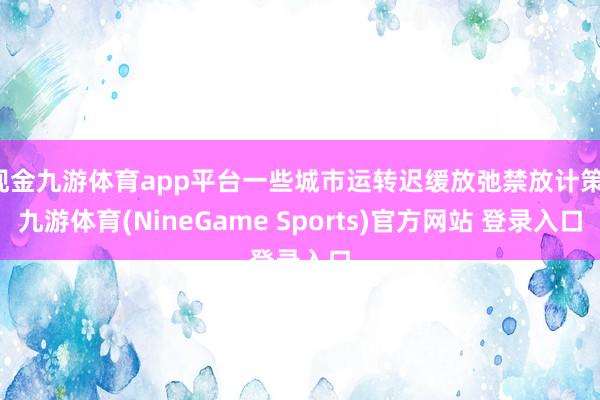 现金九游体育app平台一些城市运转迟缓放弛禁放计策-九游体育(NineGame Sports)官方网站 登录入口