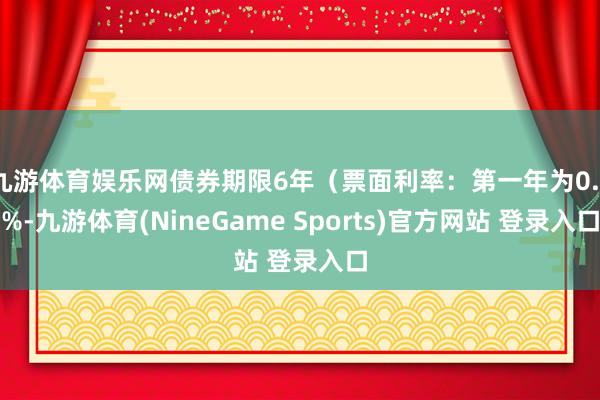 九游体育娱乐网债券期限6年(票面利率:第一年为0.3%-九游体育(NineGame Sports)官方网站 登录入口