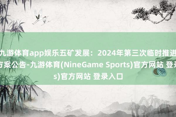 九游体育app娱乐五矿发展:2024年第三次临时推进大会方案公告-九游体育(NineGame Sports)官方网站 登录入口