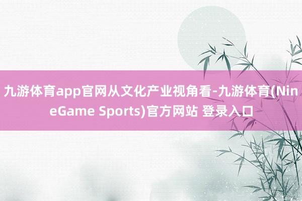 九游体育app官网　　从文化产业视角看-九游体育(NineGame Sports)官方网站 登录入口
