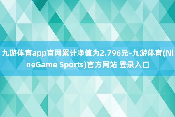 九游体育app官网累计净值为2.796元-九游体育(NineGame Sports)官方网站 登录入口