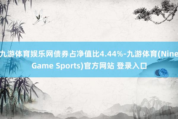 九游体育娱乐网债券占净值比4.44%-九游体育(NineGame Sports)官方网站 登录入口
