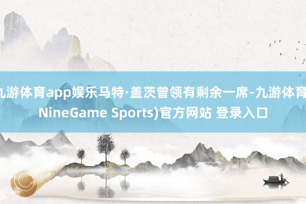 九游体育app娱乐马特·盖茨曾领有剩余一席-九游体育(NineGame Sports)官方网站 登录入口