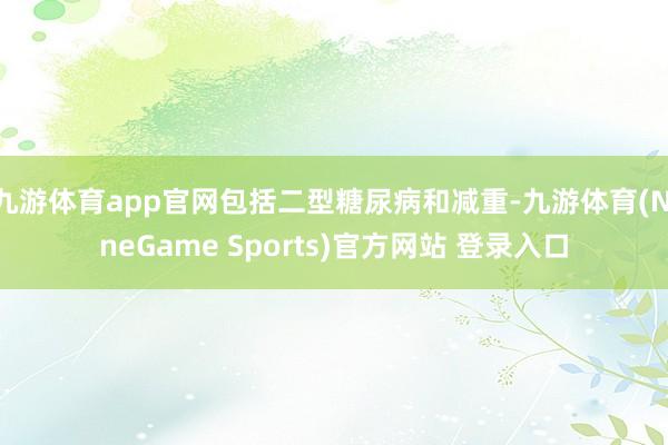 九游体育app官网包括二型糖尿病和减重-九游体育(NineGame Sports)官方网站 登录入口