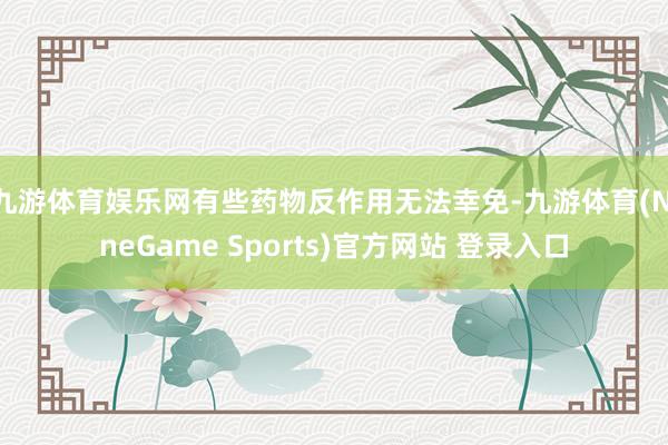 九游体育娱乐网有些药物反作用无法幸免-九游体育(NineGame Sports)官方网站 登录入口