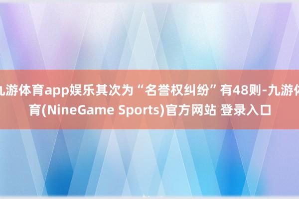 九游体育app娱乐其次为“名誉权纠纷”有48则-九游体育(NineGame Sports)官方网站 登录入口