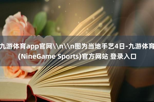 九游体育app官网\n\n图为当地手艺4日-九游体育(NineGame Sports)官方网站 登录入口