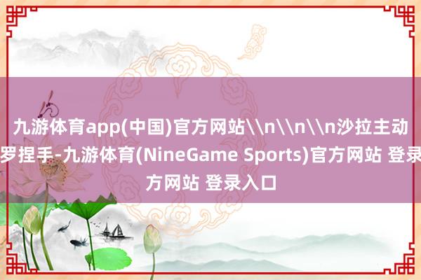 九游体育app(中国)官方网站\n\n\n沙拉主动与巴罗捏手-九游体育(NineGame Sports)官方网站 登录入口