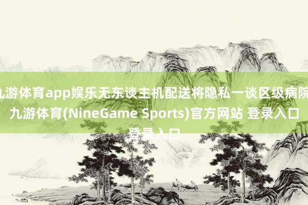九游体育app娱乐无东谈主机配送将隐私一谈区级病院-九游体育(NineGame Sports)官方网站 登录入口