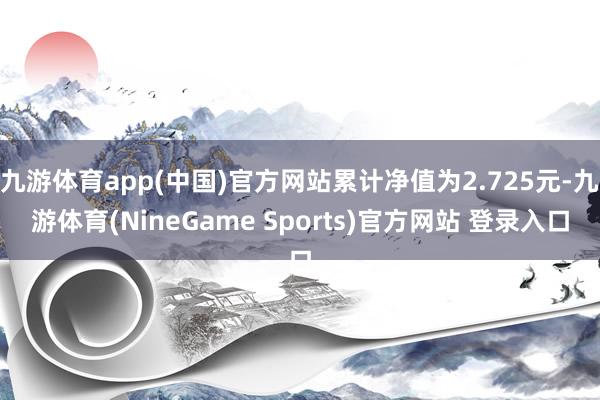 九游体育app(中国)官方网站累计净值为2.725元-九游体育(NineGame Sports)官方网站 登录入口