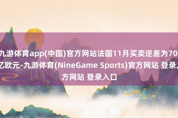 九游体育app(中国)官方网站法国11月买卖逆差为70.85亿欧元-九游体育(NineGame Sports)官方网站 登录入口