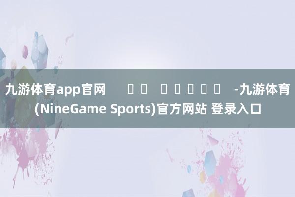 九游体育app官网      		  					  -九游体育(NineGame Sports)官方网站 登录入口