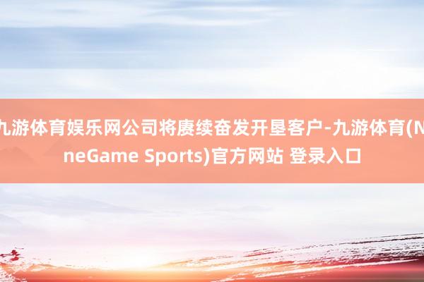 九游体育娱乐网公司将赓续奋发开垦客户-九游体育(NineGame Sports)官方网站 登录入口