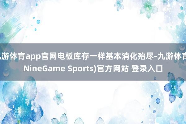 九游体育app官网电板库存一样基本消化殆尽-九游体育(NineGame Sports)官方网站 登录入口