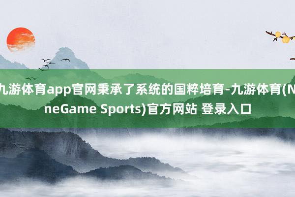 九游体育app官网秉承了系统的国粹培育-九游体育(NineGame Sports)官方网站 登录入口