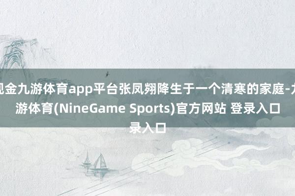 现金九游体育app平台张凤翙降生于一个清寒的家庭-九游体育(NineGame Sports)官方网站 登录入口