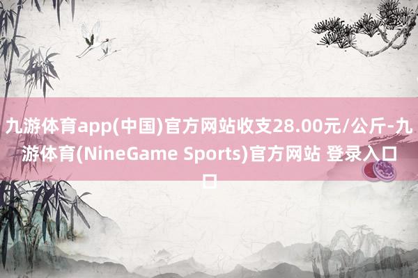 九游体育app(中国)官方网站收支28.00元/公斤-九游体育(NineGame Sports)官方网站 登录入口