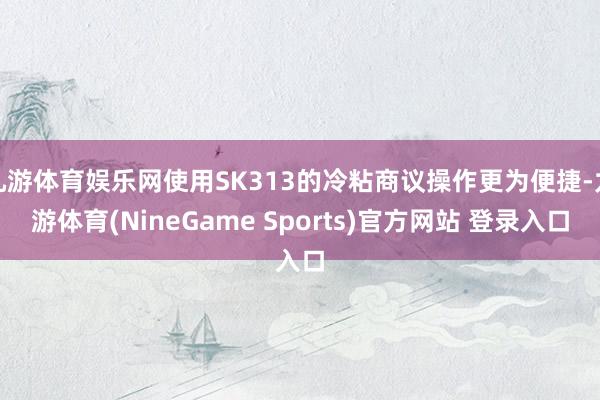 九游体育娱乐网使用SK313的冷粘商议操作更为便捷-九游体育(NineGame Sports)官方网站 登录入口