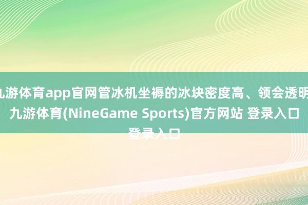 九游体育app官网管冰机坐褥的冰块密度高、领会透明-九游体育(NineGame Sports)官方网站 登录入口