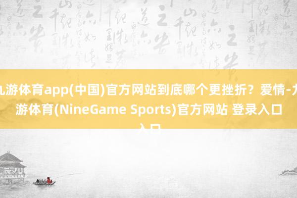 九游体育app(中国)官方网站到底哪个更挫折？爱情-九游体育(NineGame Sports)官方网站 登录入口