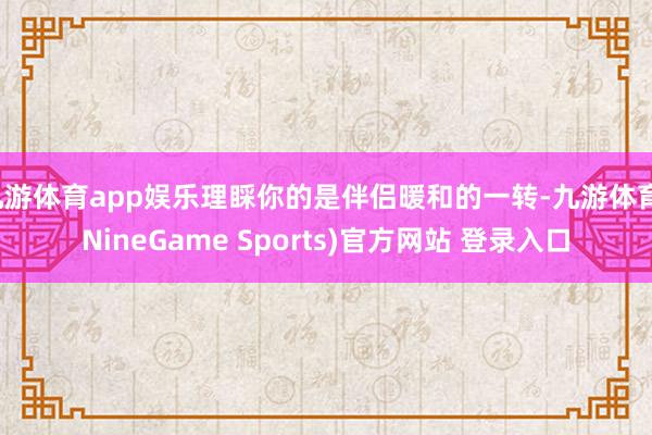 九游体育app娱乐理睬你的是伴侣暖和的一转-九游体育(NineGame Sports)官方网站 登录入口