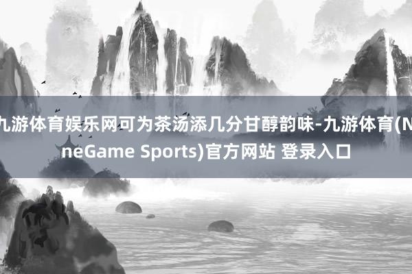 九游体育娱乐网可为茶汤添几分甘醇韵味-九游体育(NineGame Sports)官方网站 登录入口