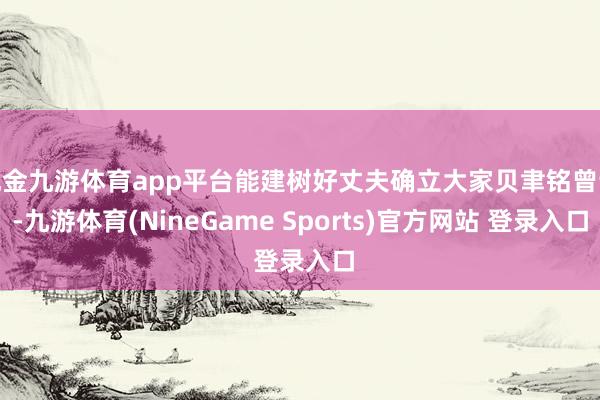 现金九游体育app平台能建树好丈夫确立大家贝聿铭曾说-九游体育(NineGame Sports)官方网站 登录入口
