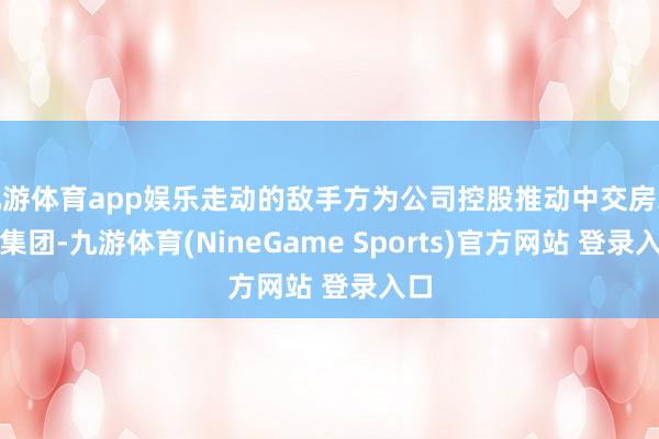 九游体育app娱乐走动的敌手方为公司控股推动中交房地产集团-九游体育(NineGame Sports)官方网站 登录入口